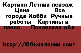 Картина Летний пейзаж › Цена ­ 25 420 - Все города Хобби. Ручные работы » Картины и панно   . Псковская обл.